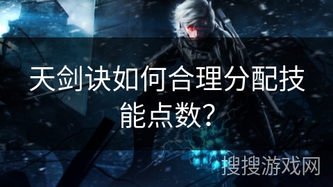 天剑诀如何合理分配技能点数? 天剑诀如何合理分配技能点数?