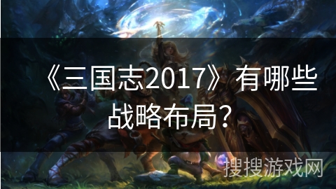 《三国志2017》有哪些战略布局？