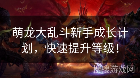 萌龙大乱斗新手成长计划,快速提升等级! 萌龙大乱斗新手成长计划,快速提升等级!