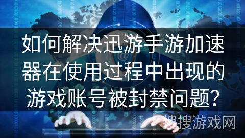 如何解决迅游手游加速器在使用过程中出现的游戏账号被封禁问题？