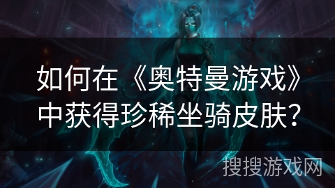 如何在《奥特曼游戏》中获得珍稀坐骑皮肤？