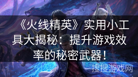 《火线精英》实用小工具大揭秘：提升游戏效率的秘密武器！