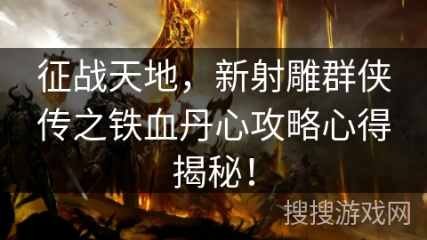 征战天地，新射雕群侠传之铁血丹心攻略心得揭秘！