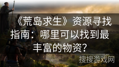 《荒岛求生》资源寻找指南：哪里可以找到最丰富的物资？