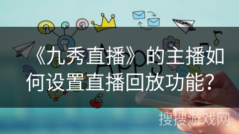 《九秀直播》的主播如何设置直播回放功能？