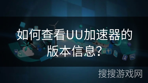 如何查看UU加速器的版本信息？