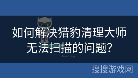 如何解决猎豹清理大师无法扫描的问题？