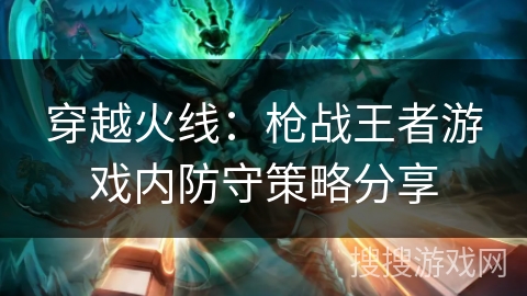 穿越火线：枪战王者游戏内防守策略分享