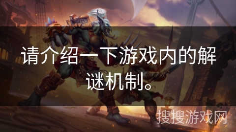 请介绍一下游戏内的解谜机制。 请介绍一下游戏内的解谜机制。