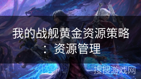 我的战舰黄金资源策略：资源管理