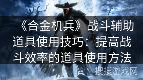 《合金机兵》战斗辅助道具使用技巧：提高战斗效率的道具使用方法