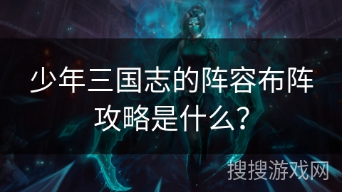 少年三国志的阵容布阵攻略是什么？