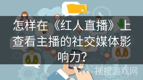怎样在《红人直播》上查看主播的社交媒体影响力？