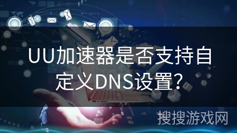 UU加速器是否支持自定义DNS设置？