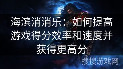 海滨消消乐：如何提高游戏得分效率和速度并获得更高分