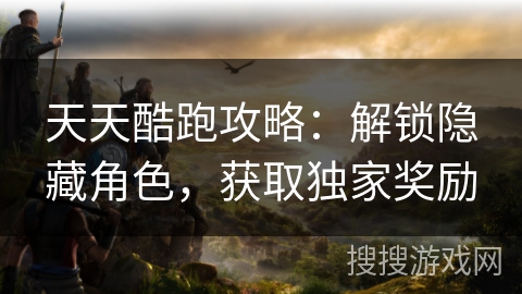 天天酷跑攻略：解锁隐藏角色，获取独家奖励