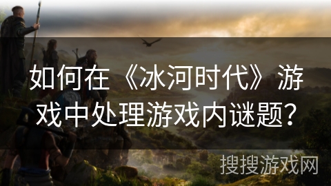 如何在《冰河时代》游戏中处理游戏内谜题？