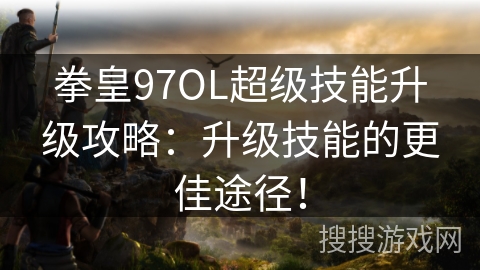 拳皇97OL超级技能升级攻略：升级技能的更佳途径！