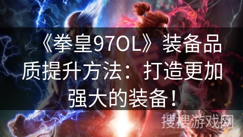 《拳皇97OL》装备品质提升方法：打造更加强大的装备！