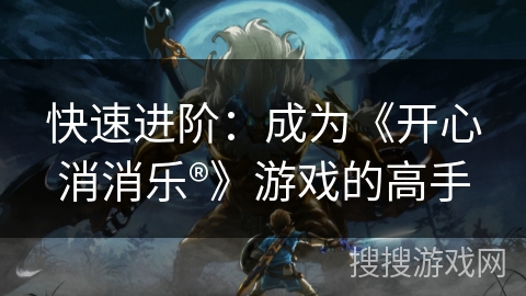 快速进阶:成为《开心消消乐®》游戏的高手 快速进阶:成为《开心消消乐®》游戏的高手