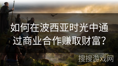 如何在波西亚时光中通过商业合作赚取财富？