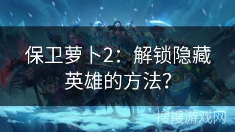 保卫萝卜2:解锁隐藏英雄的方法? 保卫萝卜2:解锁隐藏英雄的方法?