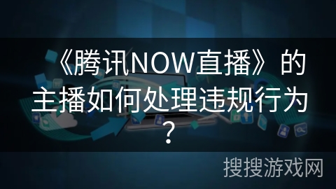 《腾讯NOW直播》的主播如何处理违规行为？