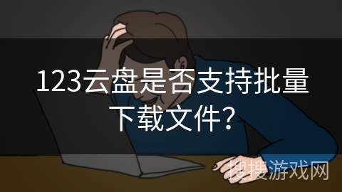 123云盘是否支持批量下载文件? 123云盘是否支持批量下载文件?