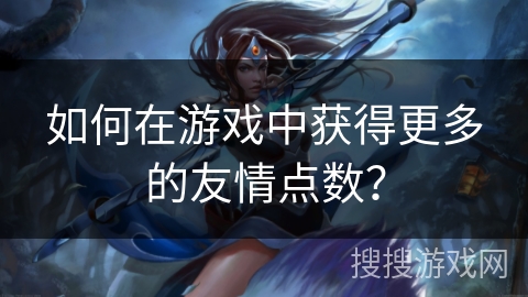 如何在游戏中获得更多的友情点数？