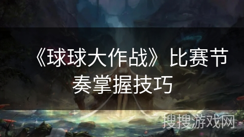 《球球大作战》比赛节奏掌握技巧