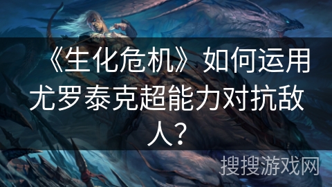 《生化危机》如何运用尤罗泰克超能力对抗敌人? 《生化危机》如何运用尤罗泰克超能力对抗敌人?