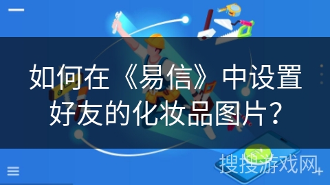 如何在《易信》中设置好友的化妆品图片? 如何在《易信》中设置好友的化妆品图片?