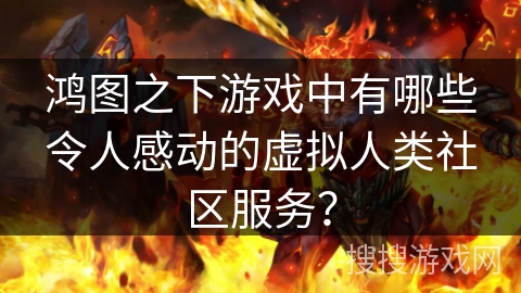 鸿图之下游戏中有哪些令人感动的虚拟人类社区服务？