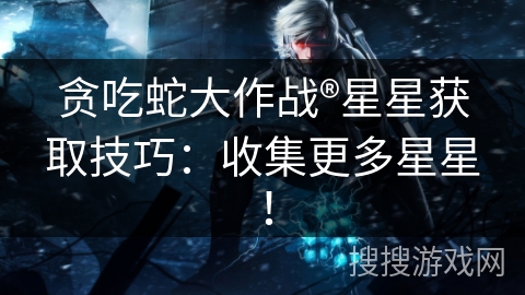贪吃蛇大作战®星星获取技巧：收集更多星星！