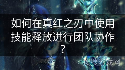 如何在真红之刃中使用技能释放进行团队协作？