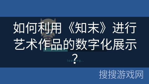 如何利用《知末》进行艺术作品的数字化展示? 如何利用《知末》进行艺术作品的数字化展示?