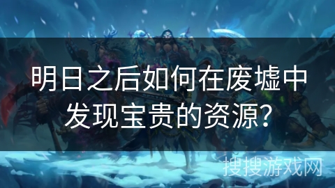 明日之后如何在废墟中发现宝贵的资源？