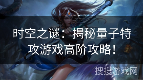 时空之谜:揭秘量子特攻游戏高阶攻略! 时空之谜:揭秘量子特攻游戏高阶攻略!