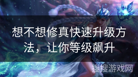 想不想修真快速升级方法，让你等级飙升