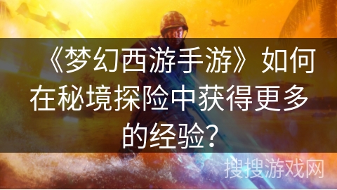 《梦幻西游手游》如何在秘境探险中获得更多的经验？