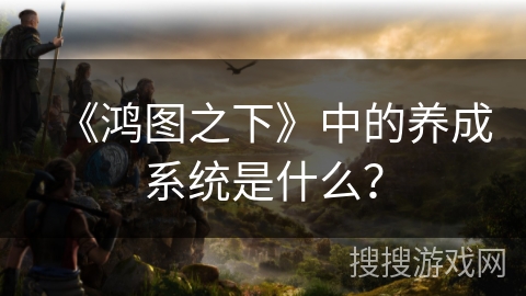《鸿图之下》中的养成系统是什么？