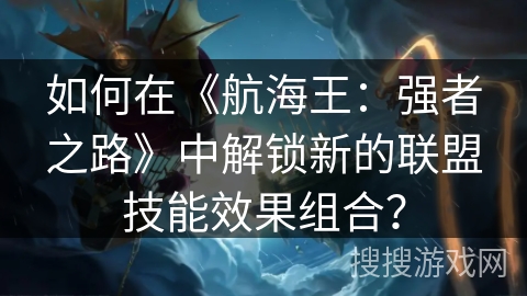 如何在《航海王：强者之路》中解锁新的联盟技能效果组合？