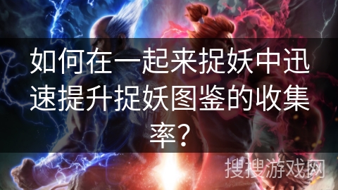 如何在一起来捉妖中迅速提升捉妖图鉴的收集率？