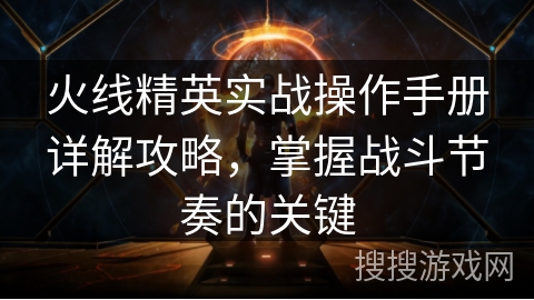 火线精英实战操作手册详解攻略，掌握战斗节奏的关键