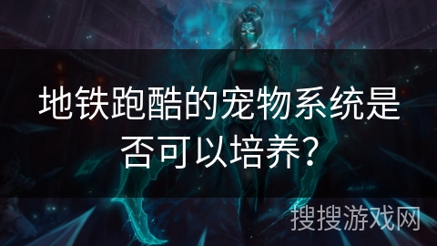 地铁跑酷的宠物系统是否可以培养？