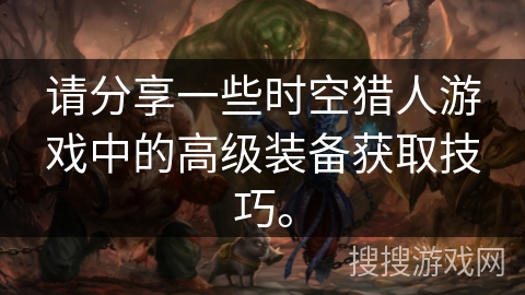 请分享一些时空猎人游戏中的高级装备获取技巧。