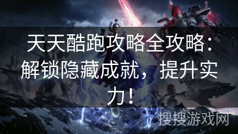 天天酷跑攻略全攻略：解锁隐藏成就，提升实力！