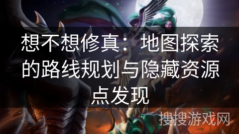 想不想修真：地图探索的路线规划与隐藏资源点发现