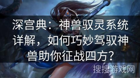 深宫典：神兽驭灵系统详解，如何巧妙驾驭神兽助你征战四方？