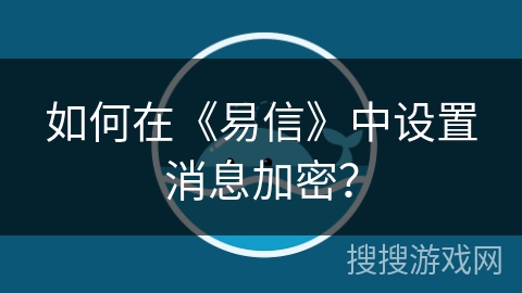 如何在《易信》中设置消息加密？